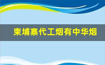 柬埔寨代工烟有中华烟吗-柬埔寨代工烟真的假的