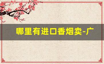 哪里有进口香烟卖-广州能买到进口香烟吗