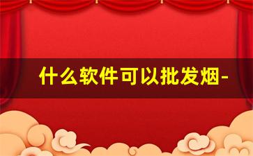 什么软件可以批发烟-批发烟在哪里批发