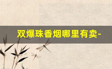 双爆珠香烟哪里有卖-双爆珠香烟有哪些图片和名称