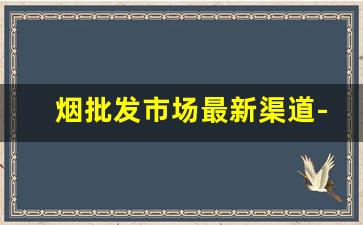 烟批发市场最新渠道-烟批发购买流程