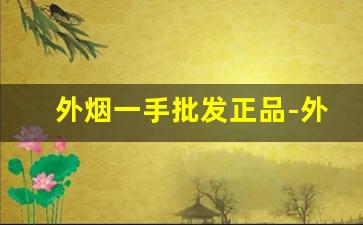 外烟一手批发正品-外烟国烟批发小仓库