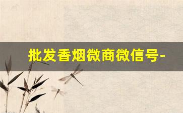 批发香烟微商微信号-各种香烟批发找谁